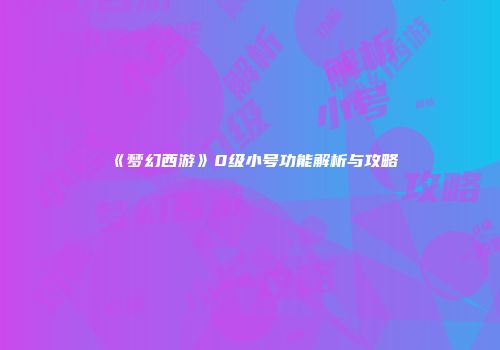 《梦幻西游》0级小号功能解析与攻略