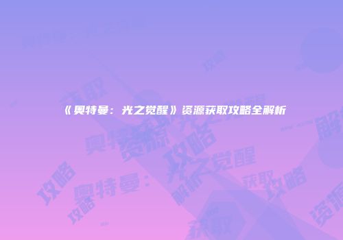 《奥特曼：光之觉醒》资源获取攻略全解析