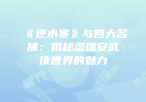 《逆水寒》与四大名捕：揭秘温瑞安武侠世界的魅力