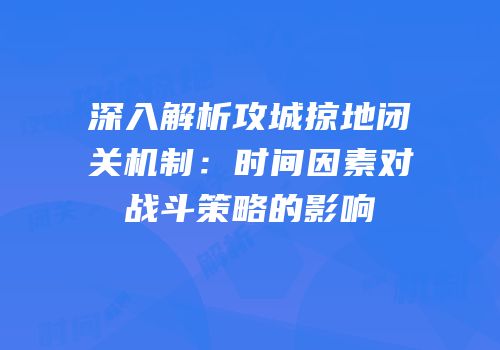 深入解析攻城掠地闭关机制：时间因素对战斗策略的影响