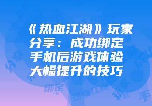《热血江湖》玩家分享：成功绑定手机后游戏体验大幅提升的技巧