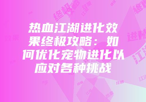 热血江湖进化效果终极攻略：如何优化宠物进化以应对各种挑战