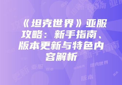 《坦克世界》亚服攻略：新手指南、版本更新与特色内容解析