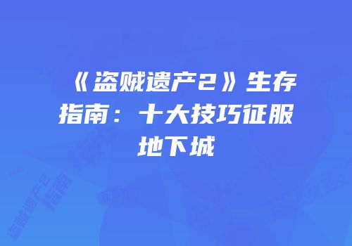 《盗贼遗产2》生存指南：十大技巧征服地下城