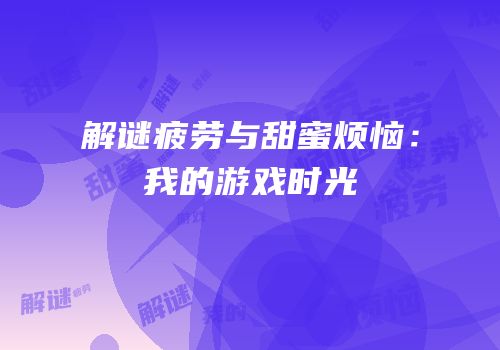 解谜疲劳与甜蜜烦恼：我的游戏时光