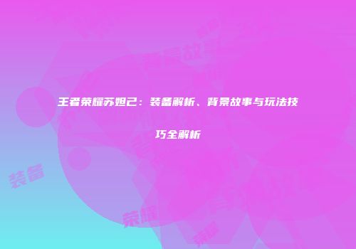王者荣耀苏妲己：装备解析、背景故事与玩法技巧全解析