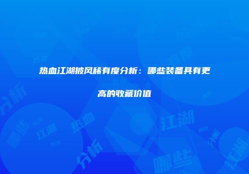 热血江湖披风稀有度分析：哪些装备具有更高的收藏价值