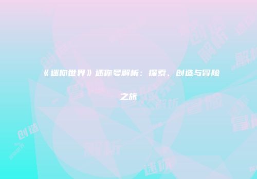 《迷你世界》迷你号解析：探索、创造与冒险之旅