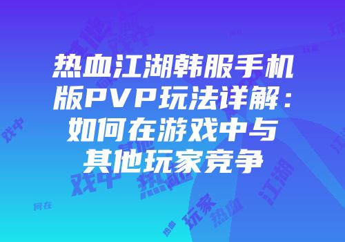 热血江湖韩服手机版PVP玩法详解：如何在游戏中与其他玩家竞争