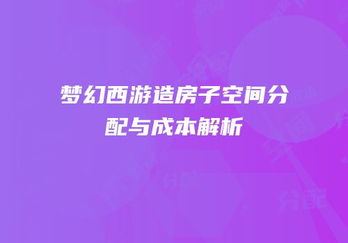 梦幻西游造房子空间分配与成本解析