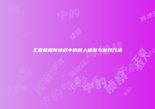 王者荣耀阵地战中的敌人侦察与应对方法