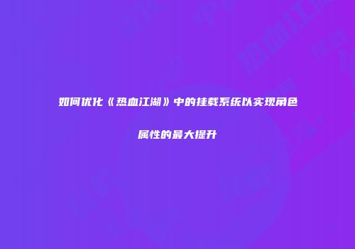 如何优化《热血江湖》中的挂载系统以实现角色属性的最大提升