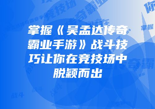 掌握《吴孟达传奇霸业手游》战斗技巧让你在竞技场中脱颖而出