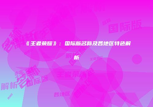 《王者荣耀》：国际版名称及各地区特色解析