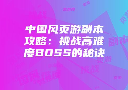 中国风页游副本攻略：挑战高难度BOSS的秘诀