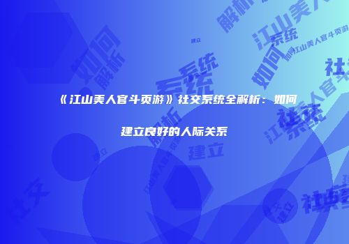 《江山美人官斗页游》社交系统全解析：如何建立良好的人际关系