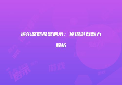 福尔摩斯探案启示：侦探游戏魅力解析
