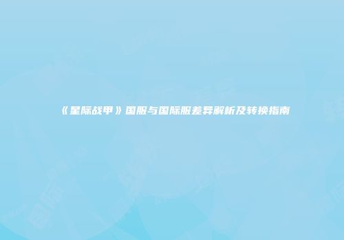 《星际战甲》国服与国际服差异解析及转换指南