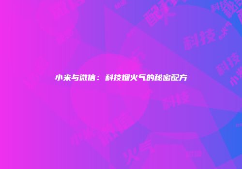 小米与微信：科技烟火气的秘密配方