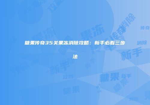 糖果传奇35关果冻消除攻略：新手必看三步法