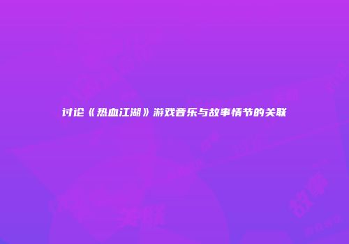 讨论《热血江湖》游戏音乐与故事情节的关联