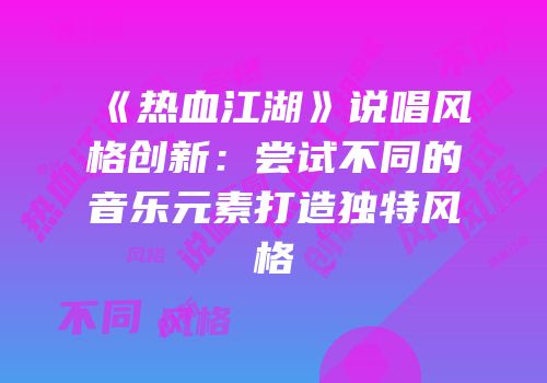 《热血江湖》说唱风格创新：尝试不同的音乐元素打造独特风格