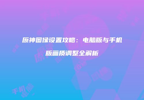 原神图像设置攻略：电脑版与手机版画质调整全解析