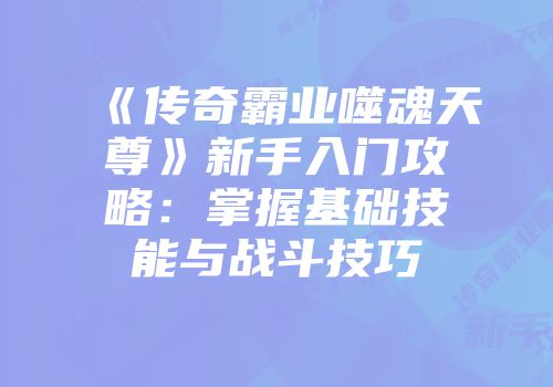 《传奇霸业噬魂天尊》新手入门攻略：掌握基础技能与战斗技巧