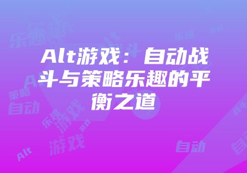 Alt游戏：自动战斗与策略乐趣的平衡之道
