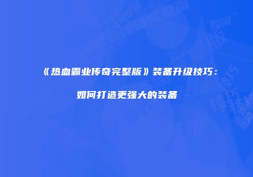 《热血霸业传奇完整版》装备升级技巧：如何打造更强大的装备