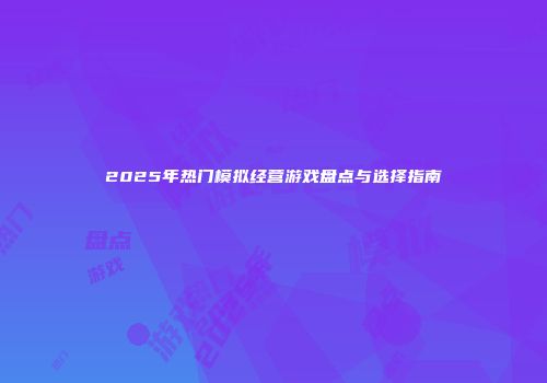 2025年热门模拟经营游戏盘点与选择指南