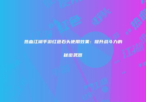 热血江湖手游红色石头使用效果：提升战斗力的秘密武器