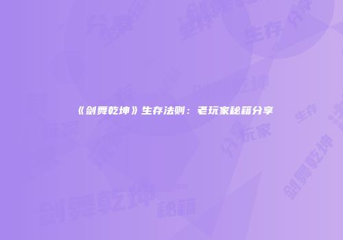 《剑舞乾坤》生存法则：老玩家秘籍分享