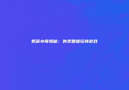 奶茶小哥揭秘：外卖思维玩转游戏