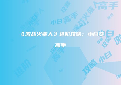 《激战火柴人》进阶攻略：小白变高手