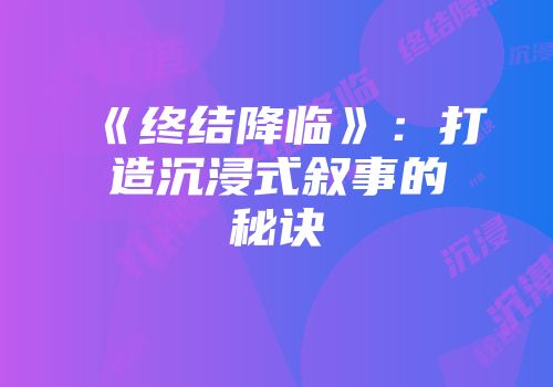 《终结降临》：打造沉浸式叙事的秘诀