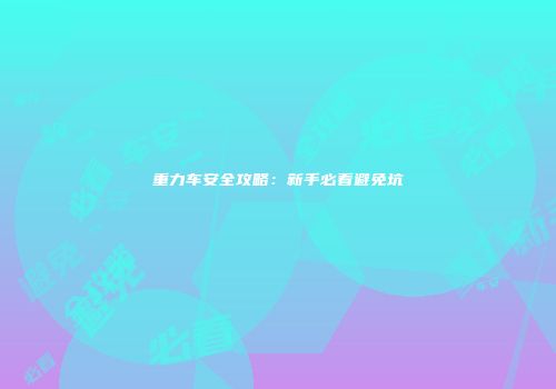 重力车安全攻略：新手必看避免坑