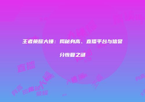王者荣耀大锤：揭秘身高、直播平台与信誉分恢复之谜