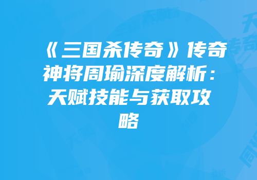 《三国杀传奇》传奇神将周瑜深度解析：天赋技能与获取攻略