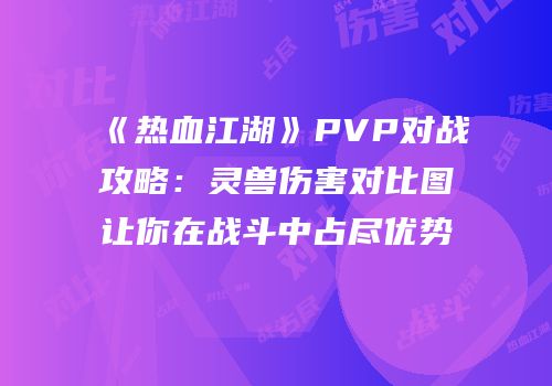 《热血江湖》PVP对战攻略：灵兽伤害对比图让你在战斗中占尽优势