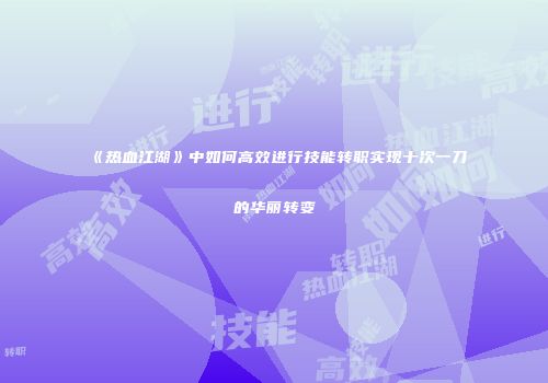 《热血江湖》中如何高效进行技能转职实现十次一刀的华丽转变