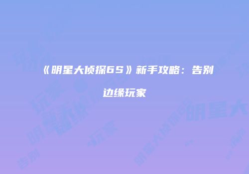 《明星大侦探6S》新手攻略：告别边缘玩家