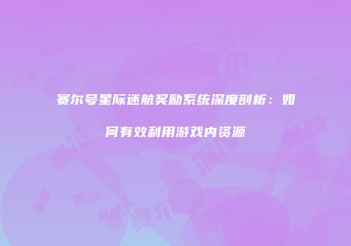 赛尔号星际迷航奖励系统深度剖析：如何有效利用游戏内资源