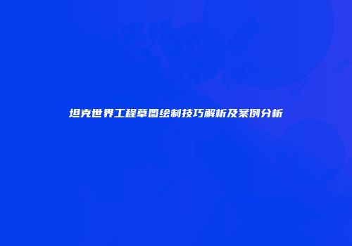 坦克世界工程草图绘制技巧解析及案例分析