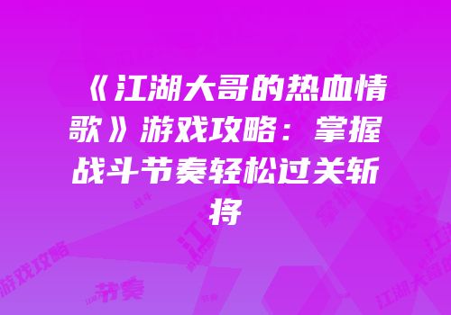 《江湖大哥的热血情歌》游戏攻略：掌握战斗节奏轻松过关斩将