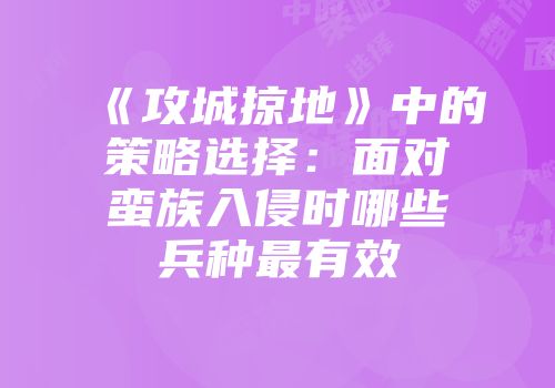 《攻城掠地》中的策略选择：面对蛮族入侵时哪些兵种最有效