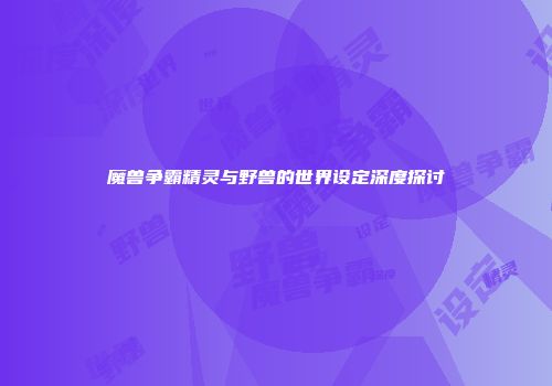 魔兽争霸精灵与野兽的世界设定深度探讨
