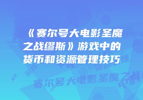 《赛尔号大电影圣魔之战缪斯》游戏中的货币和资源管理技巧