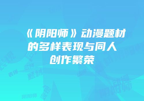 《阴阳师》动漫题材的多样表现与同人创作繁荣