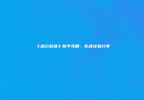 《虚幻战场》新手攻略：实战经验分享